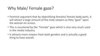 Why Male/ Female gaze?
• Feminist argument that by objectifying females/ female body parts, it
will attract a large amount...