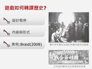 內容與形式
設計程序
遊戲如何轉譯歷史?
案例:Braid(2008) 關於亨布魯克牧師的荷蘭悲劇史詩戲劇
日本版的鄭成功反清復明的故事
 