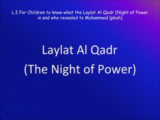 L.I For Children to know what the Laylat Al Qadr (Night of Power is and who revealed to Muhammed (pbuh) ,[object Object],[object Object]