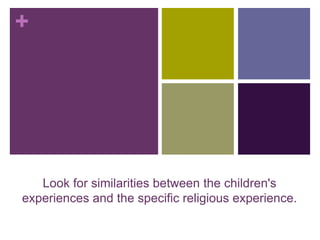 +
Look for similarities between the children's
experiences and the specific religious experience.
 