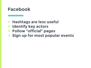 ▣ Hashtags are less useful
▣ Identify key actors
▣ Follow “official” pages
▣ Sign up for most popular events
Facebook
 