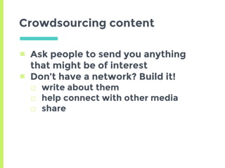 ▣ Ask people to send you anything
that might be of interest
▣ Don’t have a network? Build it!
□ write about them
□ help connect with other media
□ share
Crowdsourcing content
 
