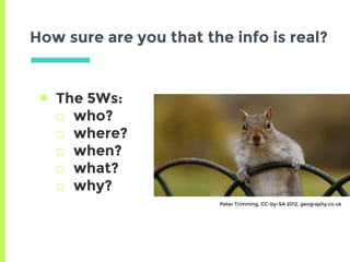 How sure are you that the info is real?
▣ The 5Ws:
□ who?
□ where?
□ when?
□ what?
□ why?
Peter Trimming, CC-by-SA 2012, geography.co.uk
 