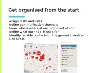 Get organised from the start
▣ assign tasks and roles
▣ define communication channels
▣ know who is where at each moment of shift
▣ define what each tool is used for
▣ identify reliable contacts on the ground + work with
Red Cross
 