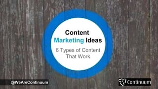 6 Types of Content
That Work
Content
Marketing Ideas
@WeAreContinuum
 