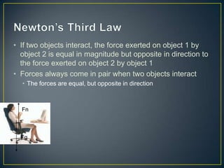 • If two objects interact, the force exerted on object 1 by
object 2 is equal in magnitude but opposite in direction to
the force exerted on object 2 by object 1
• Forces always come in pair when two objects interact
• The forces are equal, but opposite in direction

Fn

Fg

 
