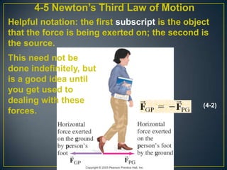 4-5 Newton’s Third Law of Motion
Helpful notation: the first subscript is the object
that the force is being exerted on; the second is
the source.
This need not be
done indefinitely, but
is a good idea until
you get used to
dealing with these
forces.

(4-2)

 