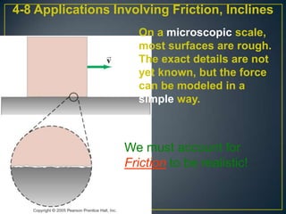 4-8 Applications Involving Friction, Inclines
On a microscopic scale,
most surfaces are rough.
The exact details are not
yet known, but the force
can be modeled in a
simple way.

We must account for
Friction to be realistic!

 