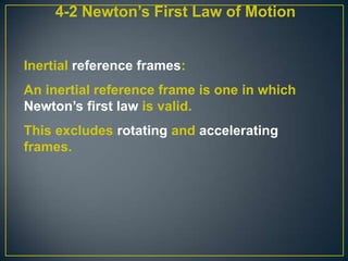4-2 Newton’s First Law of Motion

Inertial reference frames:
An inertial reference frame is one in which
Newton’s first law is valid.
This excludes rotating and accelerating
frames.

 