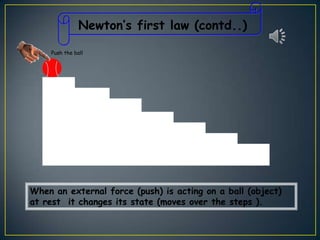 Newton’s first law (contd..)
Push the ball

When an external force (push) is acting on a ball (object)
at rest it changes its state (moves over the steps ).

 