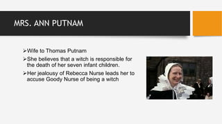 MRS. ANN PUTNAM
Wife to Thomas Putnam
She believes that a witch is responsible for
the death of her seven infant children.
Her jealousy of Rebecca Nurse leads her to
accuse Goody Nurse of being a witch
 