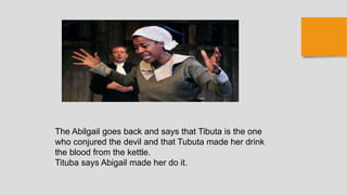 The Abilgail goes back and says that Tibuta is the one
who conjured the devil and that Tubuta made her drink
the blood from the kettle.
Tituba says Abigail made her do it.
 