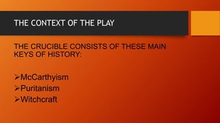 THE CONTEXT OF THE PLAY
THE CRUCIBLE CONSISTS OF THESE MAIN
KEYS OF HISTORY:
McCarthyism
Puritanism
Witchcraft
 