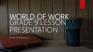 WORLD OF WORK
GRADE 9 LESSON
PRESENTATION
BY MR. MODISAKENG
 