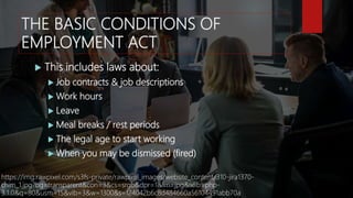 THE BASIC CONDITIONS OF
EMPLOYMENT ACT
 This includes laws about:
 Job contracts & job descriptions
 Work hours
 Leave...