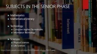 SUBJECTS IN THE SENIOR PHASE
 Mathematics
 Mathematical Literacy
 Technology:
 Computer Applied Technologies
 Informa...