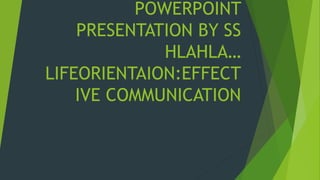 POWERPOINT
PRESENTATION BY SS
HLAHLA…
LIFEORIENTAION:EFFECT
IVE COMMUNICATION
 