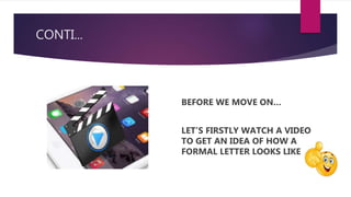CONTI...
BEFORE WE MOVE ON…
LET’S FIRSTLY WATCH A VIDEO
TO GET AN IDEA OF HOW A
FORMAL LETTER LOOKS LIKE
 