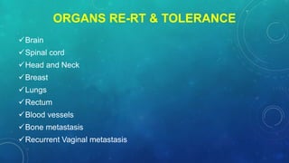 ORGANS RE-RT & TOLERANCE
Brain
Spinal cord
Head and Neck
Breast
Lungs
Rectum
Blood vessels
Bone metastasis
Recurrent Vaginal metastasis
 