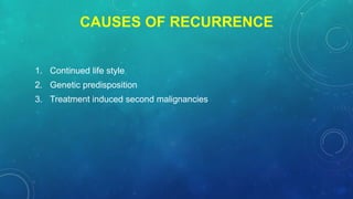 CAUSES OF RECURRENCE
1. Continued life style
2. Genetic predisposition
3. Treatment induced second malignancies
 