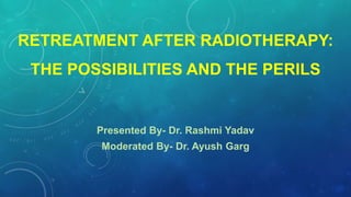 RETREATMENT AFTER RADIOTHERAPY:
THE POSSIBILITIES AND THE PERILS
Presented By- Dr. Rashmi Yadav
Moderated By- Dr. Ayush Garg
 