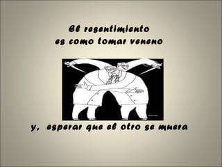 El resentimiento  es como tomar veneno  y,  esperar que el otro se muera   