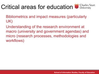 Critical areas for education
 Bibliometrics and impact measures (particularly
 UK)
 Understanding of the research environm...
