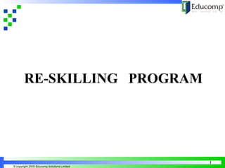 Creating a New Learning Curve 
© copyright 2005 Educomp Solutions Limited 
1 
RE-SKILLING PROGRAM 
 