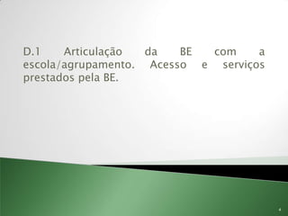 D.1    Articulação  da   BE com     a
escola/agrupamento. Acesso e serviços
prestados pela BE.




                                        4
 