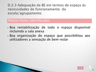 Pontos fortes identificados

 Boa rentabilização de todo o espaço disponível
  incluindo a sala anexa
 Boa organização do espaço que possibilitou aos
  utilizadores a sensação de bem-estar




                                                   18
 
