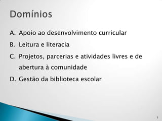 A. Apoio ao desenvolvimento curricular
B. Leitura e literacia
C. Projetos, parcerias e atividades livres e de
   abertura à comunidade
D. Gestão da biblioteca escolar




                                                  2
 