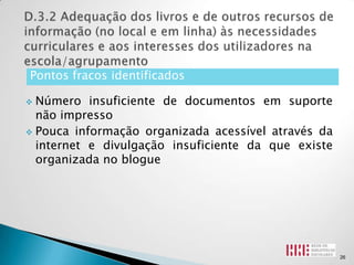 Pontos fracos identificados

 Número insuficiente de documentos em suporte
  não impresso
 Pouca informação organizada acessível através da
  internet e divulgação insuficiente da que existe
  organizada no blogue




                                                     26
 