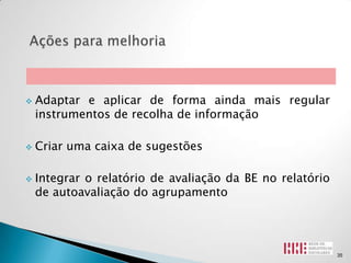    Adaptar e aplicar de forma ainda mais regular
    instrumentos de recolha de informação

   Criar uma caixa de sugestões

   Integrar o relatório de avaliação da BE no relatório
    de autoavaliação do agrupamento




                                                           35
 