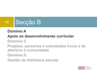 15   Secção B
 Domínio A
 Apoio ao desenvolvimento curricular
 Domínio C
 Projetos, parcerias e actividades livres e de
 abertura à comunidade
 Domínio D
 Gestão da biblioteca escolar
 