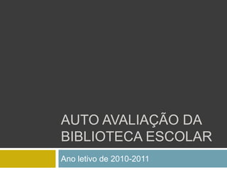 AUTO AVALIAÇÃO DA
BIBLIOTECA ESCOLAR
Ano letivo de 2010-2011
 