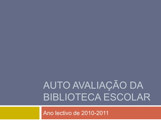 AUTO AVALIAÇÃO DA
BIBLIOTECA ESCOLAR
Ano lectivo de 2010-2011
 