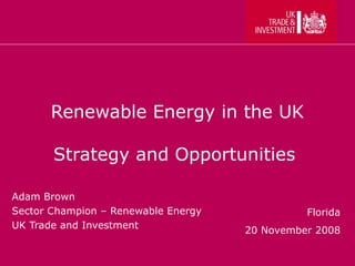 Renewable Energy in the UK Strategy and Opportunities  Adam Brown Sector Champion – Renewable Energy UK Trade and Investment Florida 20 November 2008 