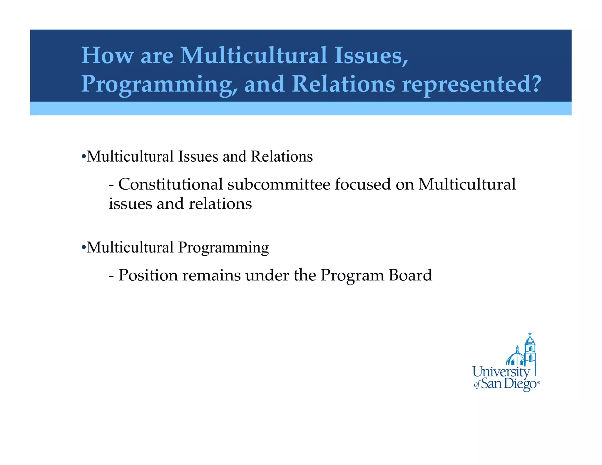 How are Multicultural Issues,
Programming, and Relations represented?!

• Multicultural Issues and Relations
    -  Constitutional subcommittee focused on Multicultural
    issues and relations !

• Multicultural Programming
    -  Position remains under the Program Board!
 
