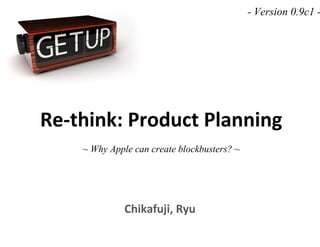 Re-think: Product Planning
~ Why Apple can create blockbusters? ~
Chikafuji, Ryu
- Version 0.9c1 -
 
