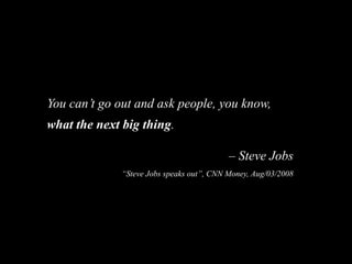 You can’t go out and ask people, you know,
what the next big thing.
– Steve Jobs
“Steve Jobs speaks out”, CNN Money, Aug/0...