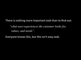 There	
  is	
  nothing	
  more	
  important	
  task	
  than	
  to	
  ﬁnd	
  out:
“what user-experiences the customer looks...