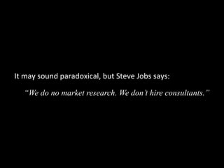 It	
  may	
  sound	
  paradoxical,	
  but	
  Steve	
  Jobs	
  says:
“We do no market research. We don’t hire consultants.”

 