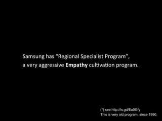 Samsung	
  has	
  “Regional	
  Specialist	
  Program”,	
  
a	
  very	
  aggressive	
  Empathy	
  culIvaIon	
  program.

(*...