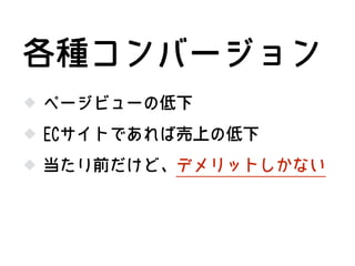 ページビューの低下
ECサイトであれば売上の低下
各種コンバージョン
当たり前だけど、デメリットしかない
 
