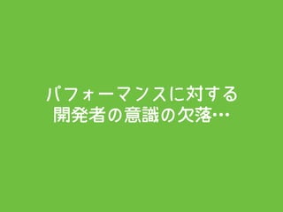 パフォーマンスに対する 
開発者の意識の欠落…
 