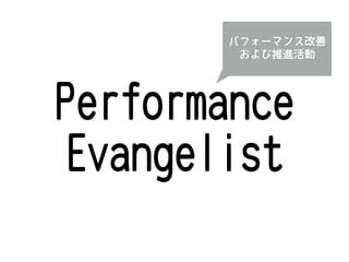Performance
Evangelist
パフォーマンス改善
および推進活動
 