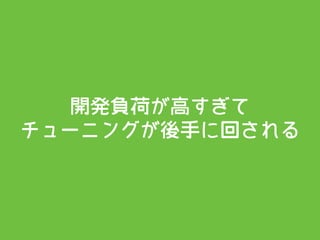 開発負荷が高すぎて 
チューニングが後手に回される
 