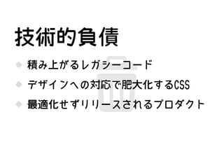 積み上がるレガシーコード
デザインへの対応で肥大化するCSS
技術的負債
最適化せずリリースされるプロダクト
 