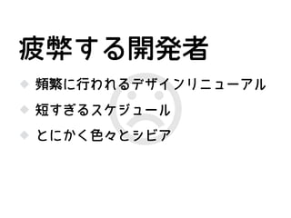 頻繁に行われるデザインリニューアル
短すぎるスケジュール
疲弊する開発者
とにかく色々とシビア
 
