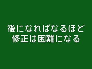 後になればなるほど
修正は困難になる
 